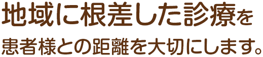 地域に根差した診療を患者様との距離を大切にします。